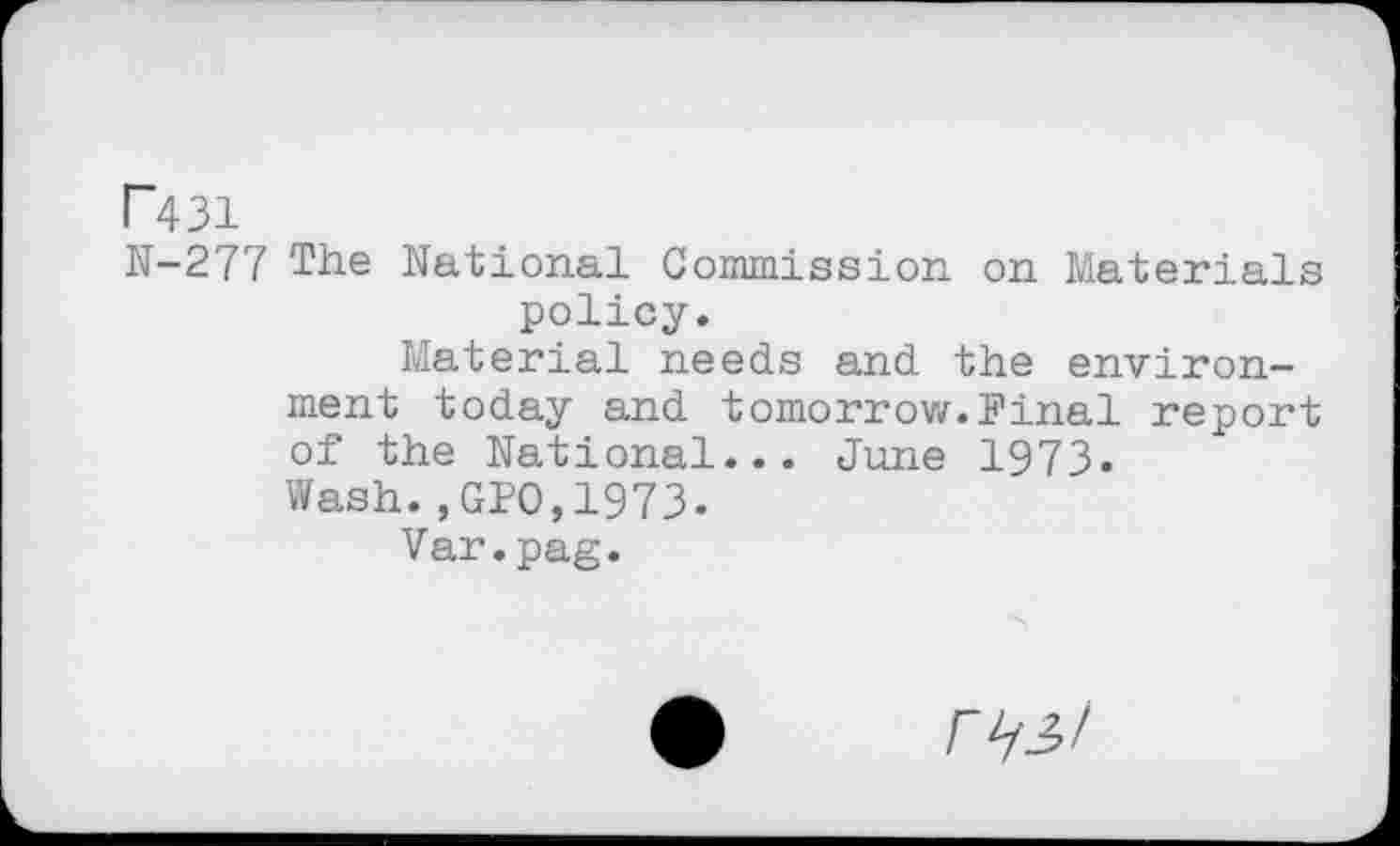 ﻿P431
N-277 The National Commission on Materials policy.
Material needs and the environment today and tomorrow.Final report of the National... June 1973» Wash.,GPO,1973.
Var.pag.